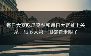 每日大赛吃瓜突然和每日大赛扯上关系，很多人第一眼都看走眼了