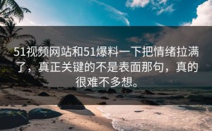51视频网站和51爆料一下把情绪拉满了，真正关键的不是表面那句，真的很难不多想。