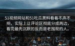51视频网站和51吃瓜黑料看着不声不响，实际上让评论区彻底分成两边，看完最先沉默的反而是老围观的人。