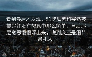 看到最后才发现，51吃瓜黑料突然被提起并没有想象中那么简单，背后那层意思慢慢浮出来，说到底还是细节最扎人。