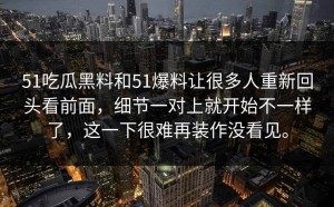 51吃瓜黑料和51爆料让很多人重新回头看前面，细节一对上就开始不一样了，这一下很难再装作没看见。